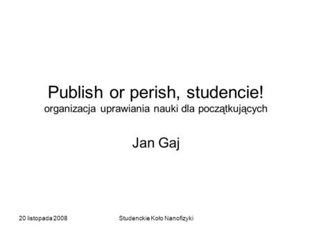 20 listopada 2008Studenckie Koło Nanofizyki Publish or perish, studencie! organizacja uprawiania nauki dla początkujących Jan Gaj.