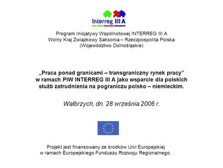 Program Inicjatywy Wspólnotowej INTERREG III A Wolny Kraj Związkowy Saksonia – Rzeczpospolita Polska (Województwo Dolnośląskie) Praca ponad granicami –
