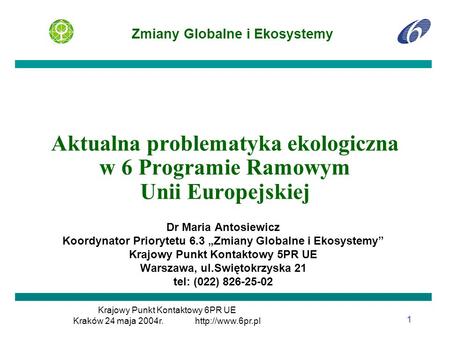 Aktualna problematyka ekologiczna w 6 Programie Ramowym Unii Europejskiej Dr Maria Antosiewicz Koordynator Priorytetu 6.3 „Zmiany Globalne i Ekosystemy”