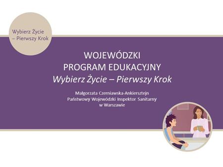 WOJEWÓDZKI PROGRAM EDUKACYJNY Wybierz Życie – Pierwszy Krok Małgorzata Czerniawska-Ankiersztejn Państwow y Wojewódzki Inspektor Sanitarn y w Warszawie.