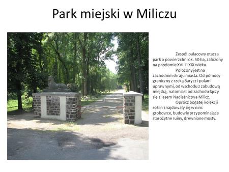 Park miejski w Miliczu Zespół pałacowy otacza park o powierzchni ok. 50 ha, założony na przełomie XVIII i XIX wieku. Położony jest na zachodnim skraju.