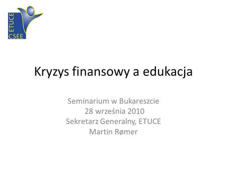 Kryzys finansowy a edukacja Seminarium w Bukareszcie 28 września 2010 Sekretarz Generalny, ETUCE Martin Rømer.
