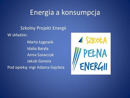 Energia a konsumpcja Szkolny Projekt Energii Marta Łęgowik W składzie: