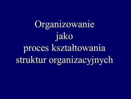 Organizowanie jako proces kształtowania struktur organizacyjnych