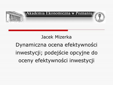 Jacek Mizerka Dynamiczna ocena efektywności inwestycji; podejście opcyjne do oceny efektywności inwestycji.