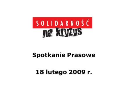 Spotkanie Prasowe 18 lutego 2009 r.. Kryzys w Polsce 160 tys. osób straciło pracę od końca grudnia do końca stycznia br. Bezrobocie w styczniu wzrosło.