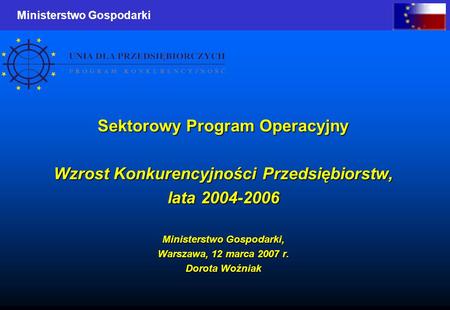 Ministerstwo Gospodarki Sektorowy Program Operacyjny Wzrost Konkurencyjności Przedsiębiorstw, lata 2004-2006 Ministerstwo Gospodarki, Warszawa, 12 marca.
