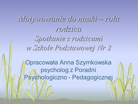 Motywowanie do nauki – rola rodzica Spotkanie z rodzicami w Szkole Podstawowej Nr 2 Opracowała Anna Szymkowska psycholog z Poradni Psychologiczno - Pedagogicznej.