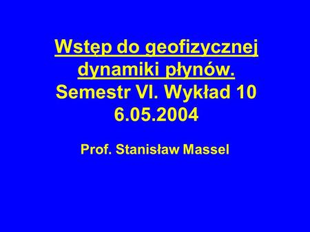 Wstęp do geofizycznej dynamiki płynów. Semestr VI. Wykład 10 6.05.2004 Prof. Stanisław Massel.