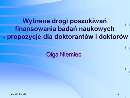 2010-10-20 Wybrane drogi poszukiwań finansowania badań naukowych - propozycje dla doktorantów i doktorów Olga Niemiec 1.