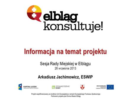 Informacja na temat projektu Sesja Rady Miejskiej w Elblągu 26 września 2013 Arkadiusz Jachimowicz, ESWIP.