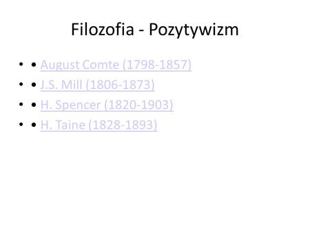 Filozofia - Pozytywizm August Comte (1798-1857) J.S. Mill (1806-1873) H. Spencer (1820-1903) H. Taine (1828-1893)