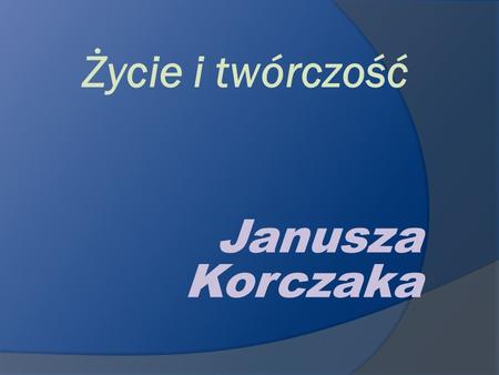 Życie i twórczość Janusza Korczaka.