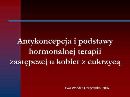 Antykoncepcja i podstawy hormonalnej terapii zastępczej u kobiet z cukrzycą Ewa Wender-Ożegowska, 2007.