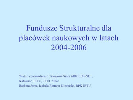 Fundusze Strukturalne dla placówek naukowych w latach 2004-2006 Walne Zgromadzenie Członków Sieci AIRCLIM-NET, Katowice, IETU, 28.01.2004r. Barbara Jaros,