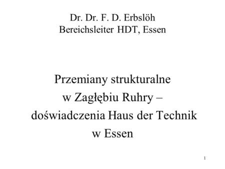 1 Dr. Dr. F. D. Erbslöh Bereichsleiter HDT, Essen Przemiany strukturalne w Zagłębiu Ruhry – doświadczenia Haus der Technik w Essen.