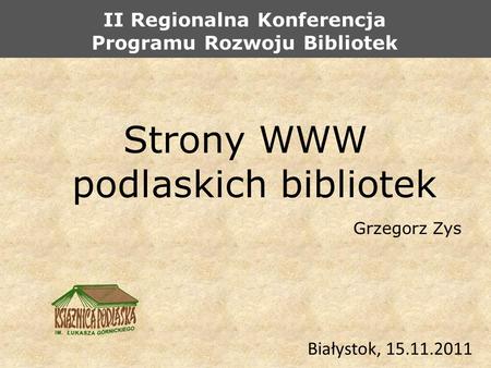 Strony WWW podlaskich bibliotek Grzegorz Zys Białystok, 15.11.2011 II Regionalna Konferencja Programu Rozwoju Bibliotek.