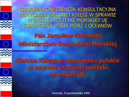 Szczecin, 12 października 2006 KRAJOWA KONFERENCJA KONSULTACYJNA DOTYCZĄCA ZIELONEJ KSIĘGI W SPRAWIE PRZYSZŁEJ POLITYKI MORSKIEJ UE EUROPEJSKA WIZJA MÓRZ.