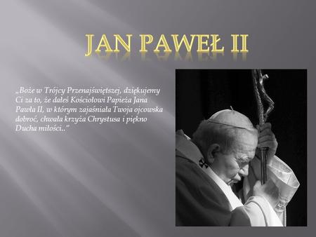 Jan Paweł II „Boże w Trójcy Przenajświętszej, dziękujemy Ci za to, że dałeś Kościołowi Papieża Jana Pawła II, w którym zajaśniała Twoja ojcowska dobroć,