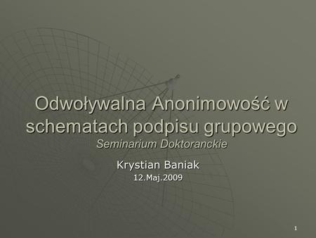 Odwoływalna Anonimowość w schematach podpisu grupowego Seminarium Doktoranckie Krystian Baniak 12.Maj.2009.