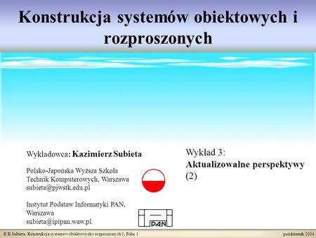 © K.Subieta. Konstrukcja systemów obiektowych i rozproszonych 3, Folia 1 październik 2004 Konstrukcja systemów obiektowych i rozproszonych Wykładowca: