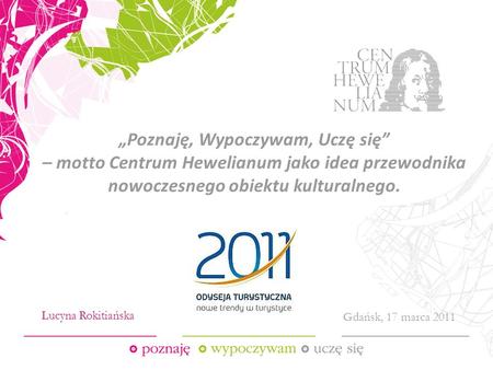 Poznaję, Wypoczywam, Uczę się – motto Centrum Hewelianum jako idea przewodnika nowoczesnego obiektu kulturalnego. Gdańsk, 17 marca 2011 Lucyna Rokitiańska.