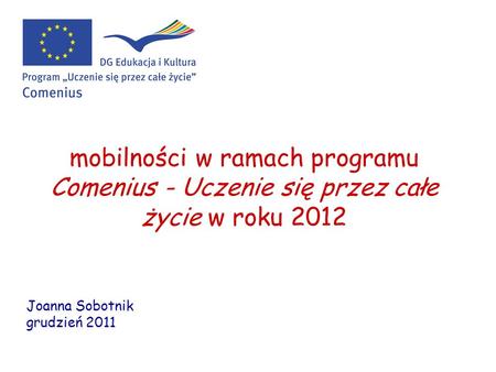 Mobilności w ramach programu Comenius - Uczenie się przez całe życie w roku 2012 Joanna Sobotnik grudzień 2011.