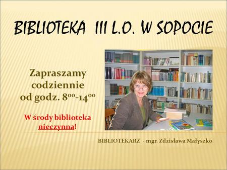 BIBLIOTEKA III L.O. W SOPOCIE Zapraszamy codziennie od godz. 8 00 -14 00 W środy biblioteka nieczynna ! BIBLIOTEKARZ - mgr. Zdzisława Małyszko.