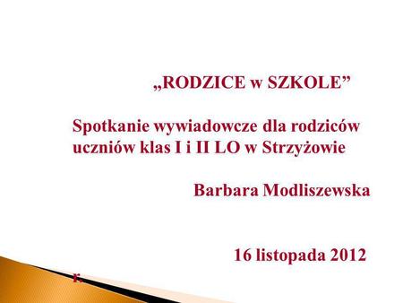 „RODZICE w SZKOLE” Spotkanie wywiadowcze dla rodziców uczniów klas I i II LO w Strzyżowie Barbara Modliszewska 16 listopada 2012 r.