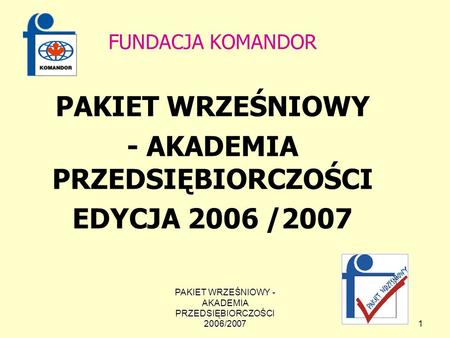 PAKIET WRZEŚNIOWY - AKADEMIA PRZEDSIĘBIORCZOŚCI 2006/2007 1 FUNDACJA KOMANDOR PAKIET WRZEŚNIOWY - AKADEMIA PRZEDSIĘBIORCZOŚCI EDYCJA 2006 /2007.