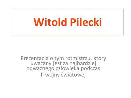 Witold Pilecki Prezentacja o tym rotmistrzu, który uważany jest za najbardziej odważnego człowieka podczas II wojny światowej.