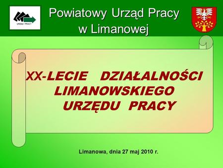 Powiatowy Urząd Pracy w Limanowej Limanowa, dnia 27 maj 2010 r. XX- LECIE DZIAŁALNOŚCI LIMANOWSKIEGO URZĘDU PRACY.