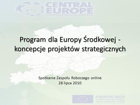 Program dla Europy Środkowej - koncepcje projektów strategicznych Spotkanie Zespołu Roboczego online 28 lipca 2010.