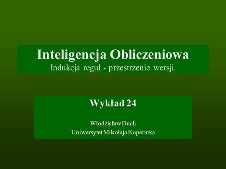 Inteligencja Obliczeniowa Indukcja reguł - przestrzenie wersji. Wykład 24 Włodzisław Duch Uniwersytet Mikołaja Kopernika.