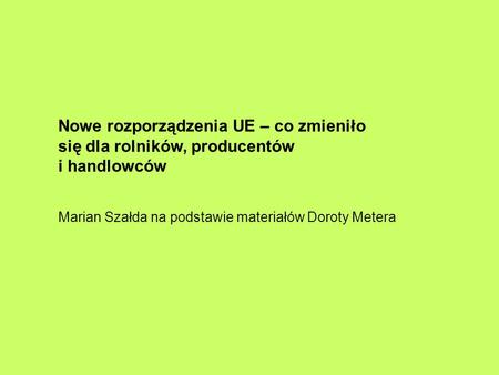 Nowe rozporządzenia UE – co zmieniło się dla rolników, producentów i handlowców Marian Szałda na podstawie materiałów Doroty Metera.