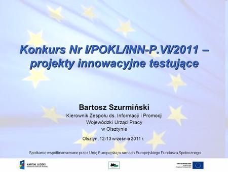 Konkurs Nr I/POKL/INN-P.VI/2011 – projekty innowacyjne testujące Bartosz Szurmiński Kierownik Zespołu ds. Informacji i Promocji Wojewódzki Urząd Pracy.