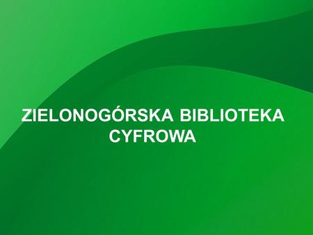 ZIELONOGÓRSKA BIBLIOTEKA CYFROWA. Zielonogórska Biblioteka Cyfrowa Zielonogórska Biblioteka Cyfrowa działa od 1 października 2005 r.