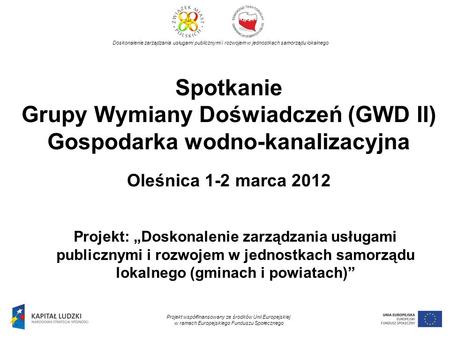 Spotkanie Grupy Wymiany Doświadczeń (GWD II) Gospodarka wodno-kanalizacyjna Oleśnica 1-2 marca 2012 Projekt: Doskonalenie zarządzania usługami publicznymi.