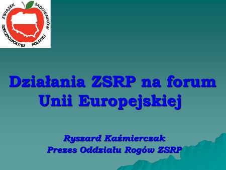 Działania ZSRP na forum Unii Europejskiej Działania ZSRP na forum Unii Europejskiej Ryszard Kaźmierczak Prezes Oddziału Rogów ZSRP.
