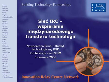 1 Sieć IRC – wspieranie międzynarodowego transferu technologii Nowoczesna firma – Kredyt technologiczny BGK Konferencja sieci STIM 8 czerwca 2006.