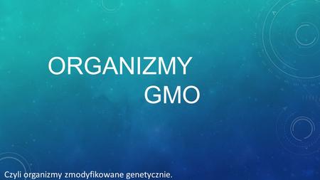 Organizmy 								GMO Czyli organizmy zmodyfikowane genetycznie.