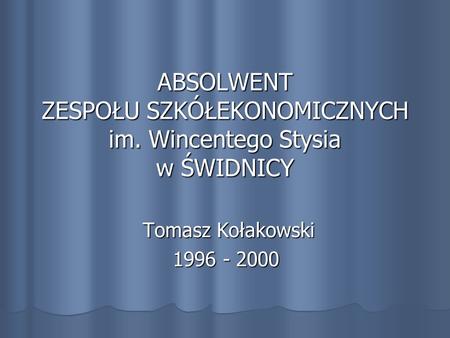 ABSOLWENT ZESPOŁU SZKÓŁEKONOMICZNYCH im. Wincentego Stysia w ŚWIDNICY Tomasz Kołakowski Tomasz Kołakowski 1996 - 2000.