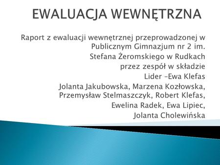 EWALUACJA WEWNĘTRZNA Raport z ewaluacji wewnętrznej przeprowadzonej w Publicznym Gimnazjum nr 2 im. Stefana Żeromskiego w Rudkach przez zespół w składzie.
