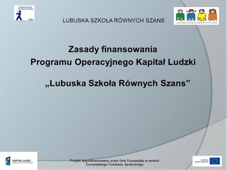 LUBUSKA SZKOŁA RÓWNYCH SZANS Projekt współfinansowany przez Unię Europejską w ramach Europejskiego Funduszu Społecznego Zasady finansowania Programu Operacyjnego.