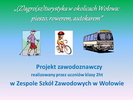 (Z)agro(sz)turystyka w okolicach Wołowa: pieszo, rowerem, autokarem Projekt zawodoznawczy realizowany przez uczniów klasy 2ht w Zespole Szkół Zawodowych.