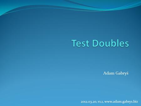 Test Doubles Adam Gabryś 2012.03.20, v1.1, www.adam.gabrys.biz.