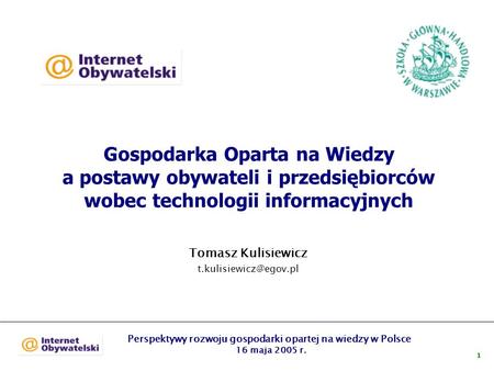 Perspektywy rozwoju gospodarki opartej na wiedzy w Polsce 16 maja 2005 r. 1 Gospodarka Oparta na Wiedzy a postawy obywateli i przedsiębiorców wobec technologii.
