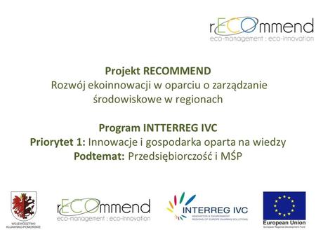 Projekt RECOMMEND Rozwój ekoinnowacji w oparciu o zarządzanie środowiskowe w regionach Program INTTERREG IVC Priorytet 1: Innowacje i gospodarka oparta.