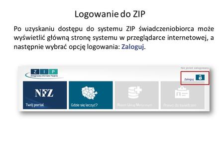 Logowanie do ZIP Po uzyskaniu dostępu do systemu ZIP świadczeniobiorca może wyświetlić główną stronę systemu w przeglądarce internetowej, a następnie wybrać.