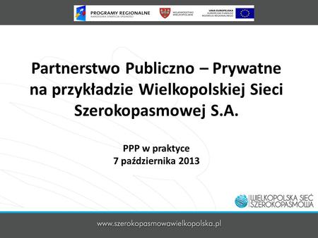 Partnerstwo Publiczno – Prywatne na przykładzie Wielkopolskiej Sieci Szerokopasmowej S.A. PPP w praktyce 7 października 2013.
